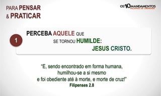 PARA PENSAR
& PRATICAR
PERCEBA AQUELE QUE
SE TORNOU HUMILDE:
JESUS CRISTO.
1
“E, sendo encontrado em forma humana,
humilhou-se a si mesmo
e foi obediente até à morte, e morte de cruz!”
Filipenses 2.8
 