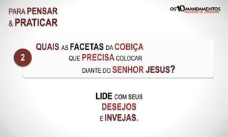 PARA PENSAR
& PRATICAR
QUAIS AS FACETAS DA COBIÇA
QUE PRECISA COLOCAR
DIANTE DO SENHOR JESUS?
2
LIDE COM SEUS
DESEJOS
E INVEJAS.
 
