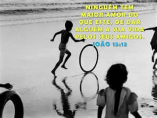 NINGUÉM TEM MAIOR AMOR DO QUE ESTE, DE DAR ALGUÉM A SUA VIDA PELOS SEUS AMIGOS. JOÃO 15:13