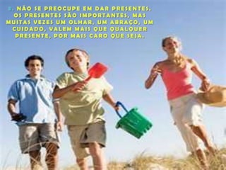 3. NÃO SE PREOCUPE EM DAR PRESENTES. OS PRESENTES SÃO IMPORTANTES, MAS MUITAS VEZES UM OLHAR, UM ABRAÇO, UM CUIDADO, VALEM MAIS QUE QUALQUER PRESENTE, POR MAIS CARO QUE SEJA.