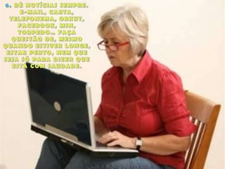 6. DÊ NOTÍCIAS SEMPRE. E-MAIL, CARTA, TELEFONEMA, ORKUT, FACEBOOK, MSN, TORPEDO… FAÇA QUESTÃO DE, MESMO QUANDO ESTIVER LONGE, ESTAR PERTO, NEM QUE SEJA SÓ PARA DIZER QUE ESTÁ COM SAUDADE.
