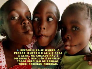 8. RECONCILIAR-SE SEMPRE. O PERDÃO SEMPRE É O ALÍVIO PARA A ALMA. NA AMIZADE NÃO É DIFERENTE, NINGUÉM É PERFEITO, TODOS PRECISAM DE PERDÃO, TODOS PRECISAM PERDOAR.
