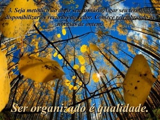 3. Seja metódico ao abrir seu armário, ligar seu terminal, disponibilizar os recursos ao redor. Comece relembrando as notícias de ontem. Ser organizado é qualidade. 