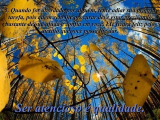 5. Quando for abordado por alguém, tente adiar sua própria tarefa, pois quem veio lhe procurar deve estar precisando bastante de sua ajuda e confia em você. Ele ficará feliz pelo auxílio que você possa lhe dar. Ser atencioso é qualidade. 
