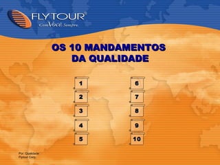 OS 10 MANDAMENTOS
                    DA QUALIDADE

                     1       6

                     2       7

                     3       8

                     4       9

                     5       10

Por: Qualidade
Flytour Corp.
 