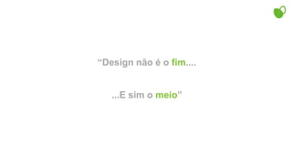 “Design não é o fim.......E sim o meio”