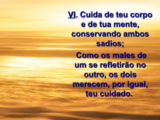 VIVI.. Cuida de teu corpoCuida de teu corpo
e de tua mente,e de tua mente,
conservando ambosconservando ambos
sadios;sadios;
Como os males deComo os males de
um se refletirão noum se refletirão no
outro, os doisoutro, os dois
merecem, por igual,merecem, por igual,
teu cuidado.teu cuidado.
 