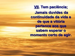 VIIVII.. Tem paciência;Tem paciência;
Jamais duvides daJamais duvides da
continuidade da vida econtinuidade da vida e
de que a vitóriade que a vitória
pertence aos quepertence aos que
sabem esperar osabem esperar o
momento certo de agir.momento certo de agir.
 