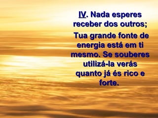 IVIV.. Nada esperesNada esperes
receber dos outros;receber dos outros;
Tua grande fonte deTua grande fonte de
energia está em tienergia está em ti
mesmo. Se souberesmesmo. Se souberes
utilizá-la verásutilizá-la verás
quanto já és rico equanto já és rico e
forte.forte.
 
