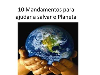 10 Mandamentos para
ajudar a salvar o Planeta
 