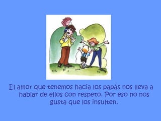 El amor que tenemos hacia los papás nos lleva a hablar de ellos con respeto. Por eso no nos gusta que los insulten. 