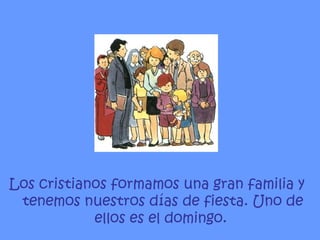 Los cristianos formamos una gran familia y tenemos nuestros días de fiesta. Uno de ellos es el domingo.   