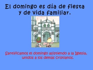 Santificamos el domingo asistiendo a la Iglesia, unidos a los demás cristianos. El domingo es día de fiesta y de vida familiar. 