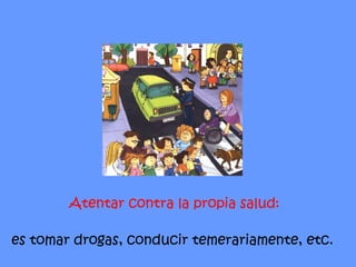 Atentar contra la propia salud: es tomar drogas, conducir temerariamente, etc.  