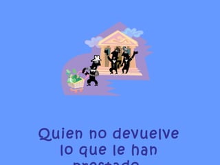 Quien no devuelve lo que le han prestado. 
