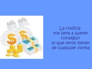 La codicia  nos lleva a querer conseguir lo que otros tienen  de cualquier forma 