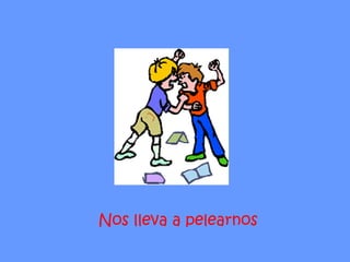 Nos lleva a pelearnos  