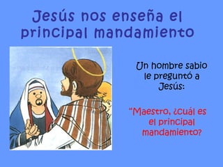 Un hombre sabio le preguntó a Jesús: “ Maestro, ¿cuál es el principal mandamiento? Jesús nos enseña el principal mandamiento 