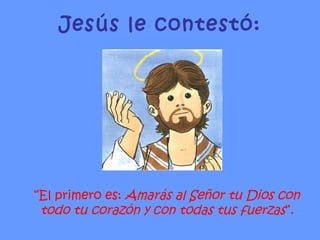 Jesús le contestó: “ El primero es:  Amarás al Señor tu Dios con todo tu corazón y con todas tus fuerzas “. 