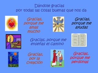 Dándole gracias por todas las cosas buenas que nos da Gracias, porque me amas mucho Gracias, porque me ayudas Gracias, porque me enseñas el camino Gracias, por la creación Gracias, porque me perdonas 