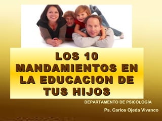 LOS 10
MANDAMIENTOS EN
LA EDUCACION DE
TUS HIJOS
DEPARTAMENTO DE PSICOLOGÍA

Ps. Carlos Ojeda Vivanco

 