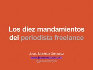 Los diez mandamientos 
del periodista freelance 
Jesús Martínez González 
www.jesusmargon.com 
@jesusmargon 
 