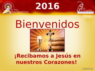 2016
¡Recibamos a Jesús en
nuestros Corazones!
Bienvenidos
15MAY16
 