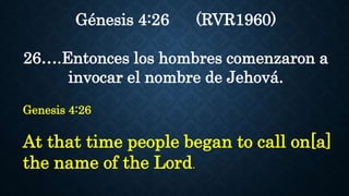 Génesis 4:26 (RVR1960)
26….Entonces los hombres comenzaron a
invocar el nombre de Jehová.
Genesis 4:26
At that time people began to call on[a]
the name of the Lord.
 