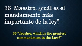 36 Maestro, ¿cuál es el
mandamiento más
importante de la ley?
36 “Teacher, which is the greatest
commandment in the Law?”
 