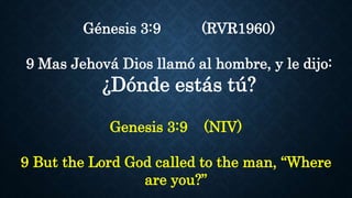 Génesis 3:9 (RVR1960)
9 Mas Jehová Dios llamó al hombre, y le dijo:
¿Dónde estás tú?
Genesis 3:9 (NIV)
9 But the Lord God called to the man, “Where
are you?”
 