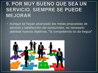 • Aunque se hayan alcanzado las metas propuestas de
  servicio y satisfacción del consumidor, es necesario
  plantear nuevos objetivos, "la competencia no da tregua"
 