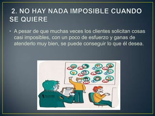 • A pesar de que muchas veces los clientes solicitan cosas
  casi imposibles, con un poco de esfuerzo y ganas de
  atenderlo muy bien, se puede conseguir lo que él desea.
 