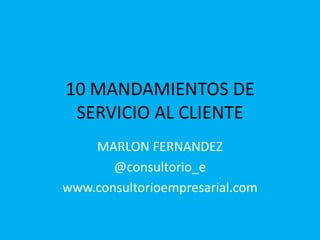 10 MANDAMIENTOS DE
SERVICIO AL CLIENTE
MARLON FERNANDEZ
@consultorio_e
www.consultorioempresarial.com

 
