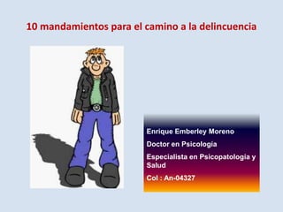 10 mandamientos para el camino a la delincuencia Enrique Emberley Moreno Doctor en Psicología Especialista en Psicopatología y Salud Col : An-04327 