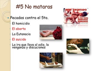 #5 No mataras

   Pecados contra el 5to.
    ◦ El homicidio
    ◦ El aborto
    ◦ La Eutanacia
    ◦ El suicido
    ◦ La ira que lleva al odio, la
      venganza y discuciones
 