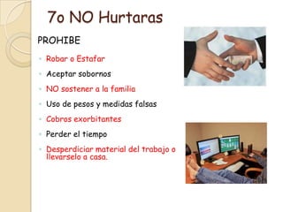 7o NO Hurtaras
PROHIBE
◦ Robar o Estafar
◦ Aceptar sobornos
◦ NO sostener a la familia
◦ Uso de pesos y medidas falsas
◦ Cobros exorbitantes
◦ Perder el tiempo
◦ Desperdiciar material del trabajo o
  llevarselo a casa.
 
