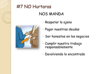 #7 NO Hurtaras
         NOS MANDA

          ◦ Respetar lo ajeno

          ◦ Pagar nuestras deudas

          ◦ Ser honestos en los negocios

          ◦ Cumplir nuestro trabajo
            responsablemente

          ◦ Devolviendo lo encontrado
 
