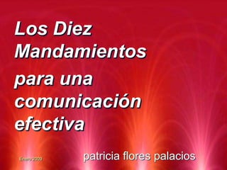 Los Diez
Mandamientos
para una
comunicación
efectiva
Enero 2009

patricia flores palacios

 