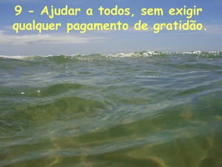 9 - Ajudar a todos, sem exigir  qualquer pagamento de gratidão.   