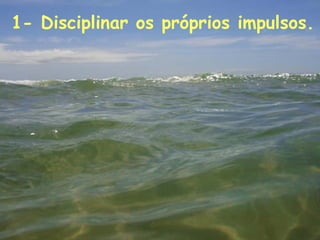 1- Disciplinar os próprios impulsos.   