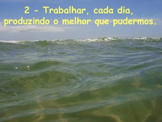2 - Trabalhar, cada dia,  produzindo o melhor que pudermos.   