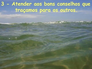 3 - Atender aos bons conselhos que traçamos para os outros.   
