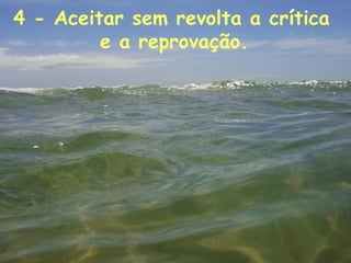 4 - Aceitar sem revolta a crítica  e a reprovação.   