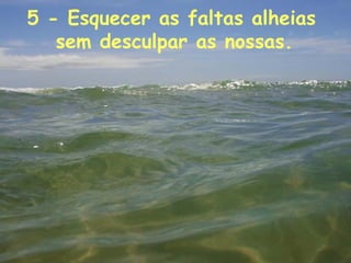 5 - Esquecer as faltas alheias  sem desculpar as nossas.   