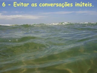 6 - Evitar as conversações inúteis.   