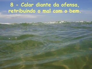 8 - Calar diante da ofensa,  retribuindo o mal com o bem.  