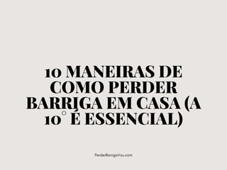 10 MANEIRAS DE
COMO PERDER
BARRIGA EM CASA (A
10° É ESSENCIAL)
PerderBarrigaVou.com
 