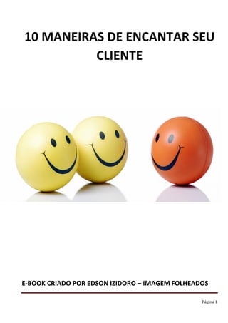 Página 1
10 MANEIRAS DE ENCANTAR SEU
CLIENTE
E-BOOK CRIADO POR EDSON IZIDORO – IMAGEM FOLHEADOS
 