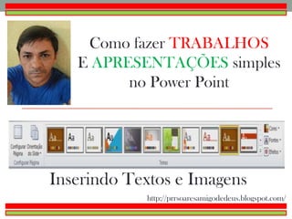 Como fazer TRABALHOS
E APRESENTAÇÕES simples
no Power Point
Inserindo Textos e Imagens
http://prrsoaresamigodedeus.blogspot.com/
 