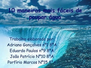 10 maneiras mais fáceis de
       poupar água


 Trabalho elaborado por:
Adriano Gonçalves nº1 8ºA
 Eduardo Paulos nº9 8ºA
 João Patrício Nº10 8ºA
Porfírio Marcos Nº15 8ºA
 